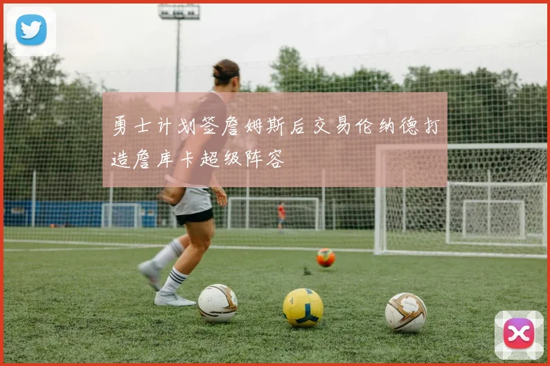 勇士计划签詹姆斯后交易伦纳德打造詹库卡超级阵容