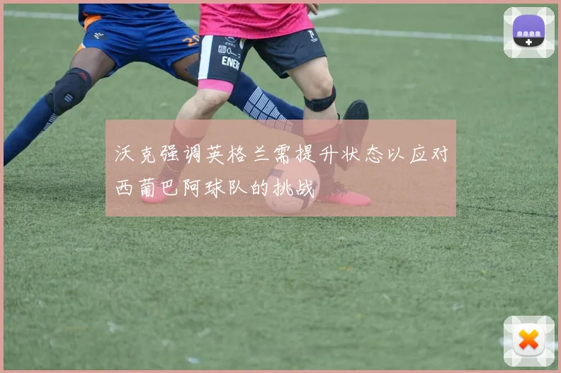 沃克强调英格兰需提升状态以应对西葡巴阿球队的挑战