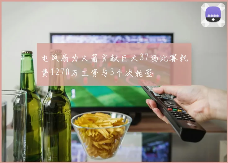 电风扇为火箭贡献巨大37场比赛耗费1270万工资与3个次轮签