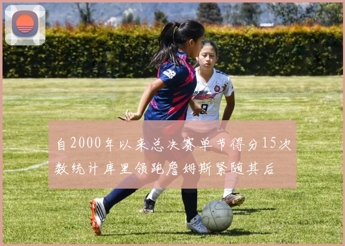 自2000年以来总决赛单节得分15次数统计库里领跑詹姆斯紧随其后