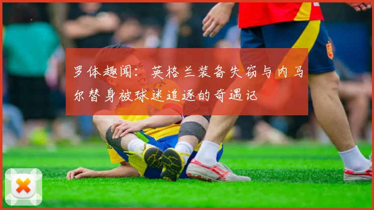罗体趣闻：英格兰装备失窃与内马尔替身被球迷追逐的奇遇记