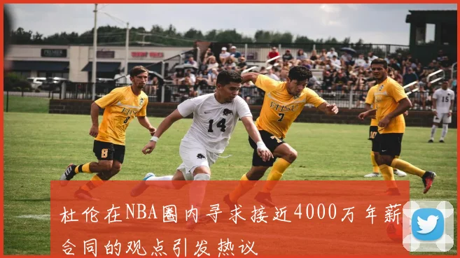杜伦在NBA圈内寻求接近4000万年薪合同的观点引发热议