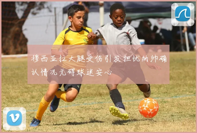 穆西亚拉大腿受伤引发担忧纳帅确认情况无碍球迷安心