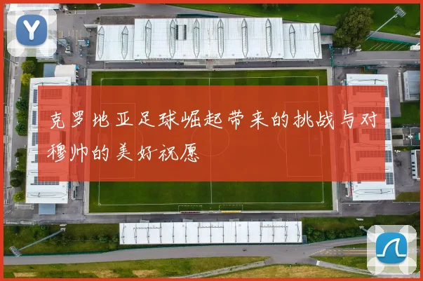 克罗地亚足球崛起带来的挑战与对穆帅的美好祝愿