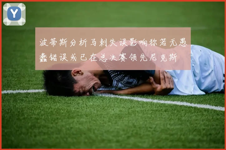波蒂斯分析马刺失误影响称若无愚蠢错误或已在总决赛领先尼克斯