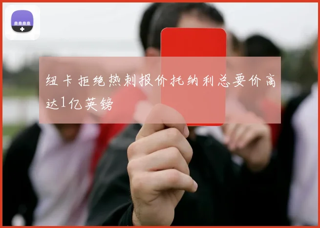 纽卡拒绝热刺报价托纳利总要价高达1亿英镑