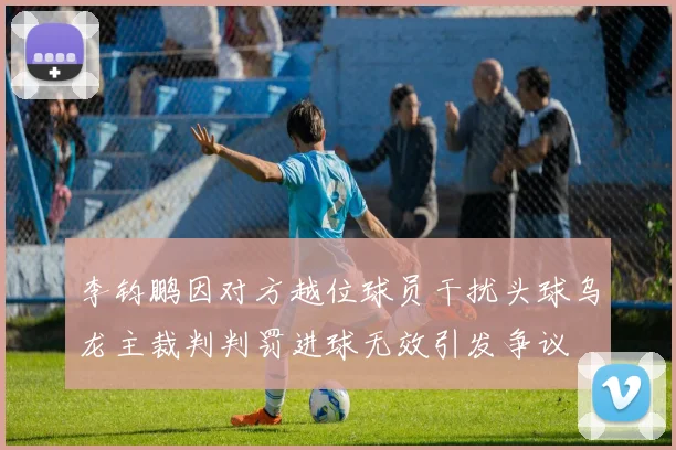 李钧鹏因对方越位球员干扰头球乌龙主裁判判罚进球无效引发争议