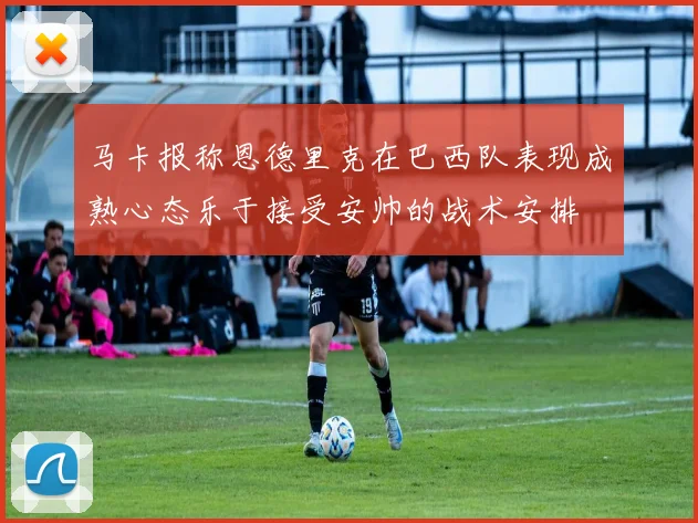 马卡报称恩德里克在巴西队表现成熟心态乐于接受安帅的战术安排