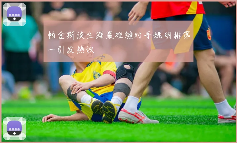 帕金斯谈生涯最难缠对手姚明排第一引发热议
