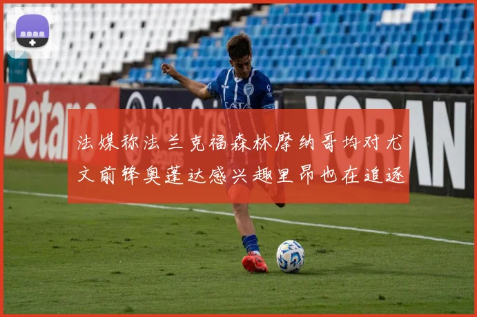 法媒称法兰克福森林摩纳哥均对尤文前锋奥蓬达感兴趣里昂也在追逐他