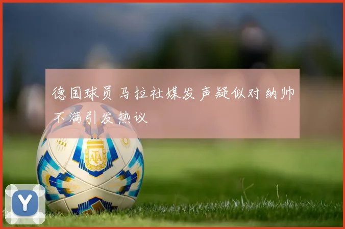 德国球员马拉社媒发声疑似对纳帅不满引发热议