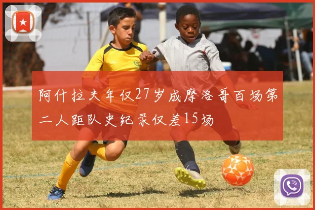 阿什拉夫年仅27岁成摩洛哥百场第二人距队史纪录仅差15场