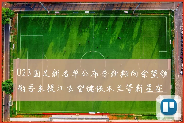 U23国足新名单公布李新翔向余望领衔吾米提江玄智健依木兰等新星在列