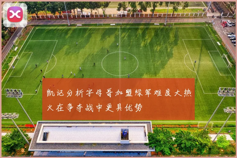 凯记分析字母哥加盟绿军难度大热火在争夺战中更具优势