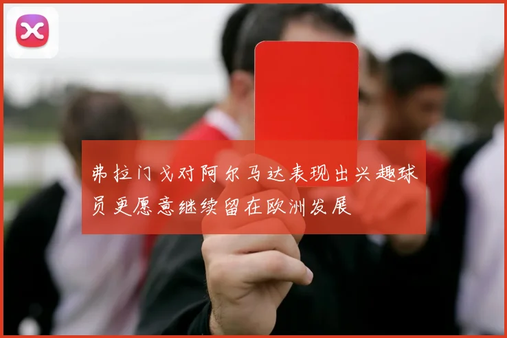 弗拉门戈对阿尔马达表现出兴趣球员更愿意继续留在欧洲发展