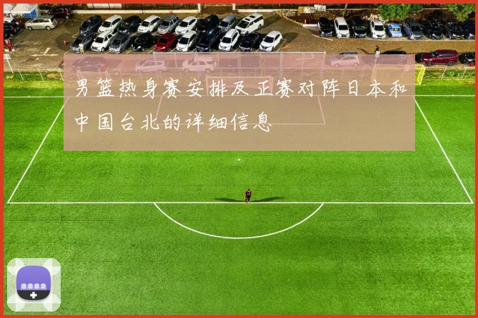 男篮热身赛安排及正赛对阵日本和中国台北的详细信息