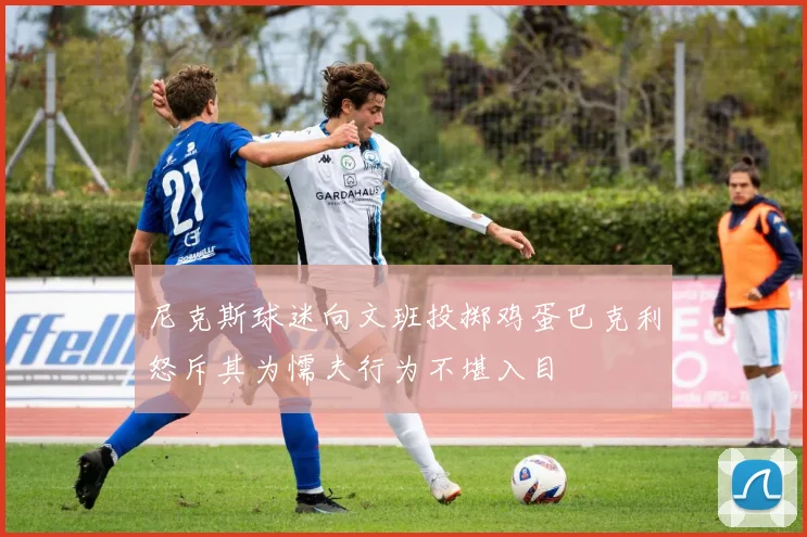 尼克斯球迷向文班投掷鸡蛋巴克利怒斥其为懦夫行为不堪入目