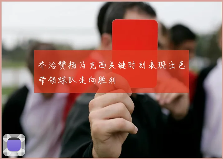 乔治赞扬马克西关键时刻表现出色带领球队走向胜利