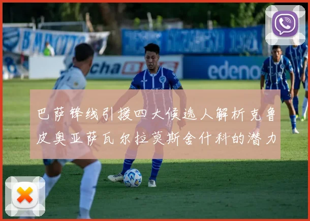 巴萨锋线引援四大候选人解析克鲁皮奥亚萨瓦尔拉莫斯舍什科的潜力与前景