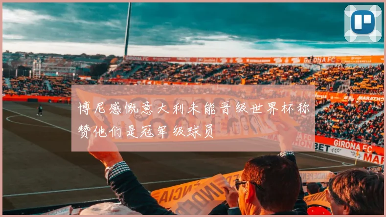 博尼感慨意大利未能晋级世界杯称赞他们是冠军级球员