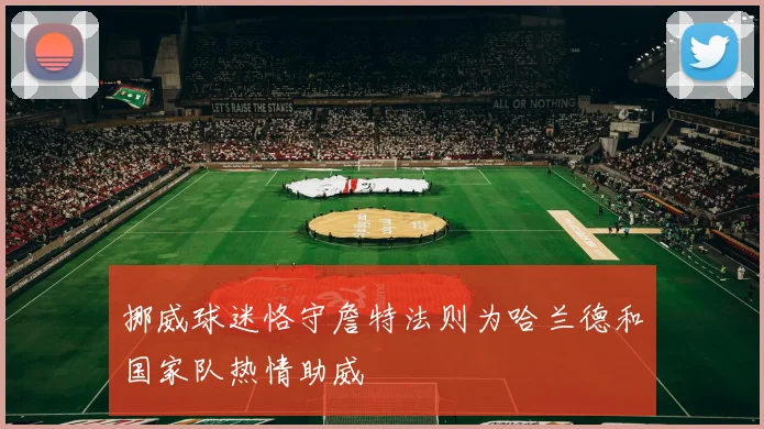 挪威球迷恪守詹特法则为哈兰德和国家队热情助威