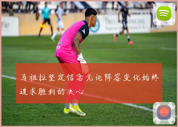 马祖拉坚定信念无论阵容变化始终追求胜利的决心