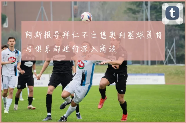 阿斯报导拜仁不出售奥利塞球员将与俱乐部进行深入商谈