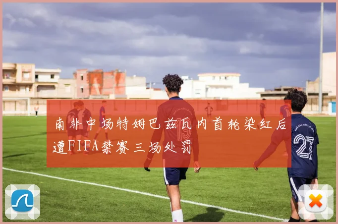 南非中场特姆巴兹瓦内首轮染红后遭FIFA禁赛三场处罚