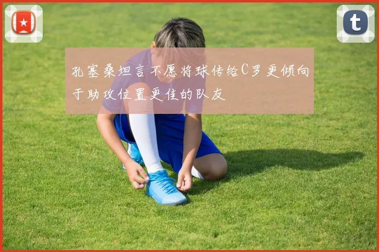 孔塞桑坦言不愿将球传给C罗更倾向于助攻位置更佳的队友