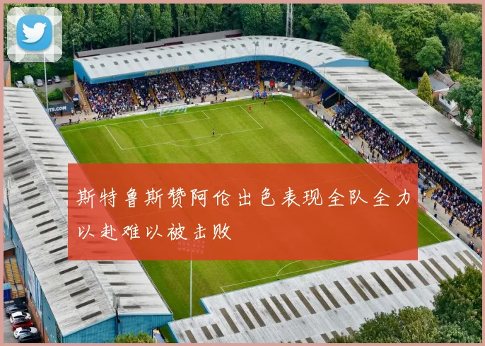 斯特鲁斯赞阿伦出色表现全队全力以赴难以被击败