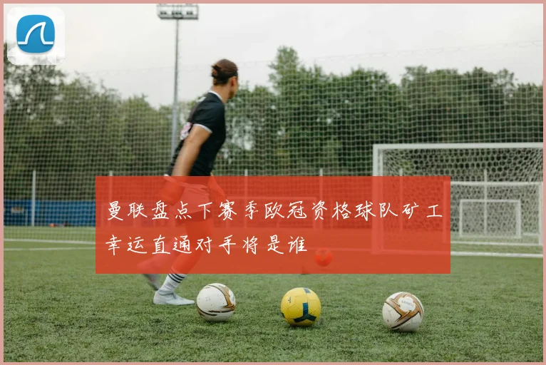 曼联盘点下赛季欧冠资格球队矿工幸运直通对手将是谁