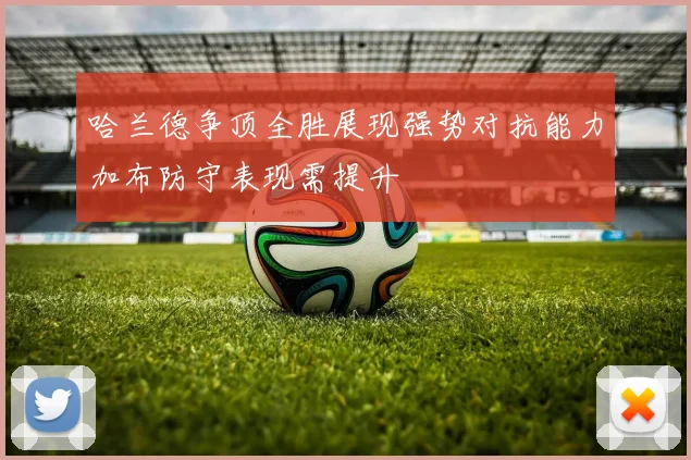哈兰德争顶全胜展现强势对抗能力加布防守表现需提升