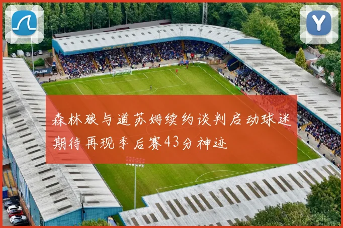 森林狼与道苏姆续约谈判启动球迷期待再现季后赛43分神迹