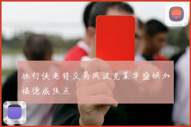 独行侠老将交易风波克莱华盛顿加福德成焦点