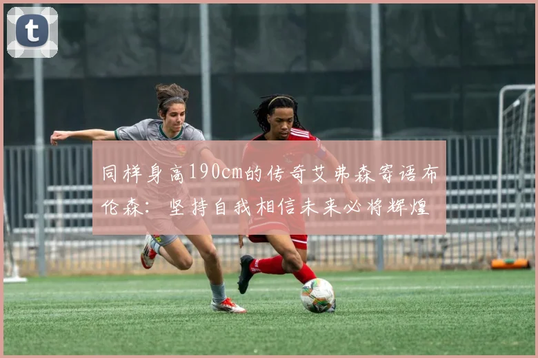 同样身高190cm的传奇艾弗森寄语布伦森：坚持自我相信未来必将辉煌