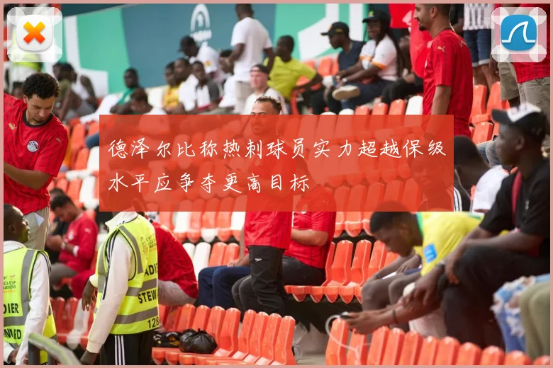 德泽尔比称热刺球员实力超越保级水平应争夺更高目标