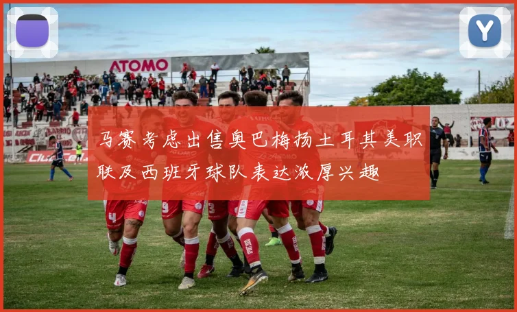 马赛考虑出售奥巴梅扬土耳其美职联及西班牙球队表达浓厚兴趣