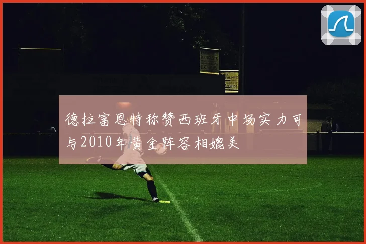 德拉富恩特称赞西班牙中场实力可与2010年黄金阵容相媲美