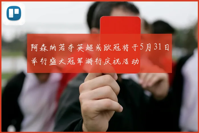 阿森纳若夺英超或欧冠将于5月31日举行盛大冠军游行庆祝活动